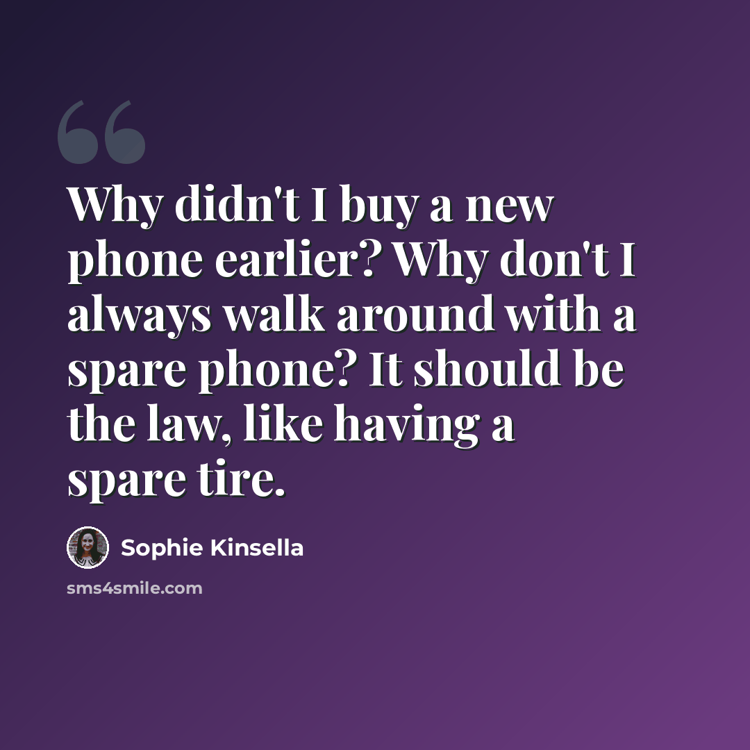 “Why didn't I buy a new phone earlier? Why don't I always walk around with a spare phone? It should be the law, like having a spare tire.” quote by Sophie Kinsella