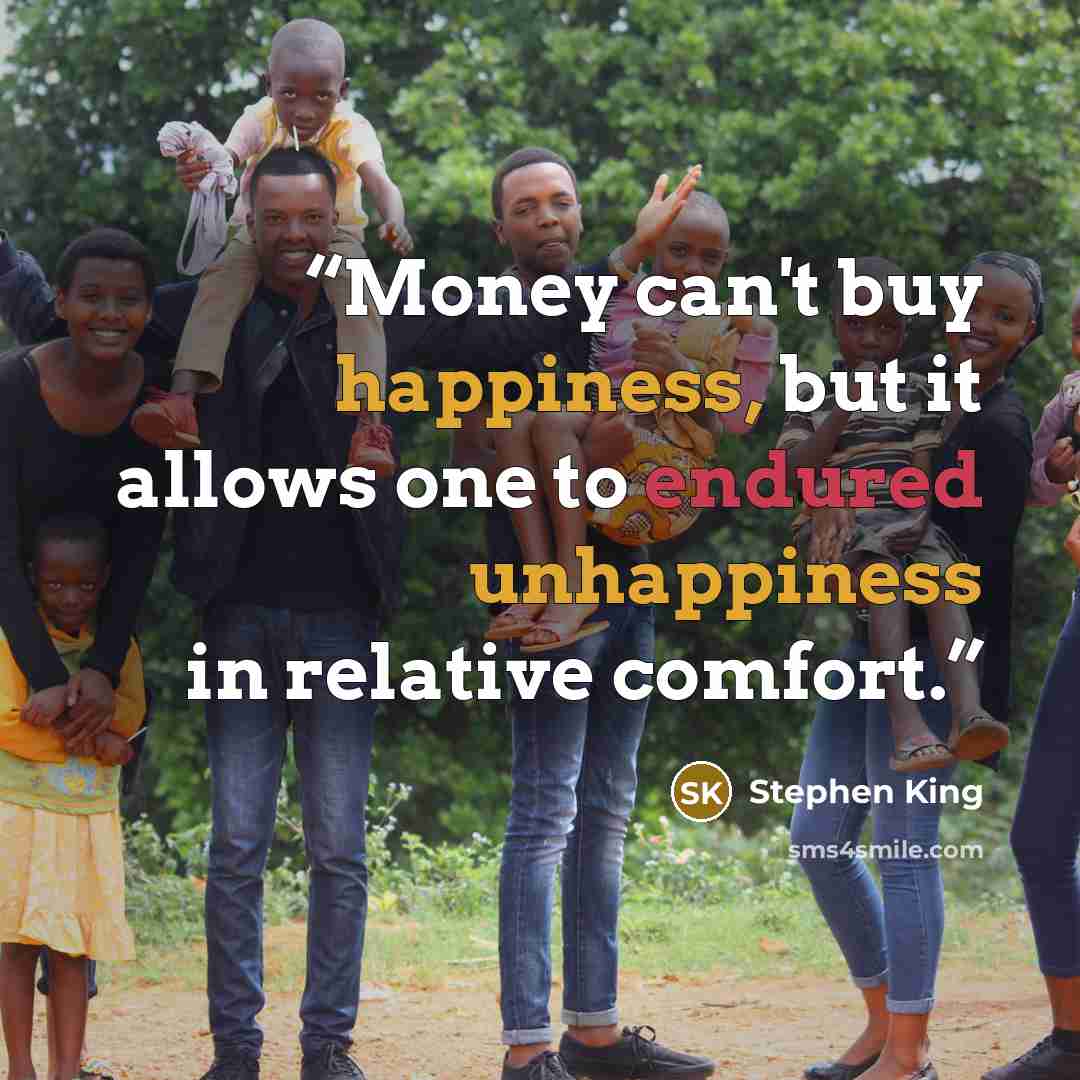 “Money can't buy happiness, but it allows one to endured unhappiness in relative comfort.” quote by Stephen King