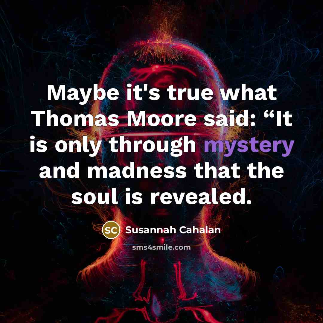 “Maybe it's true what Thomas Moore said: “It is only through mystery and madness that the soul is revealed.” quote by Susannah Cahalan