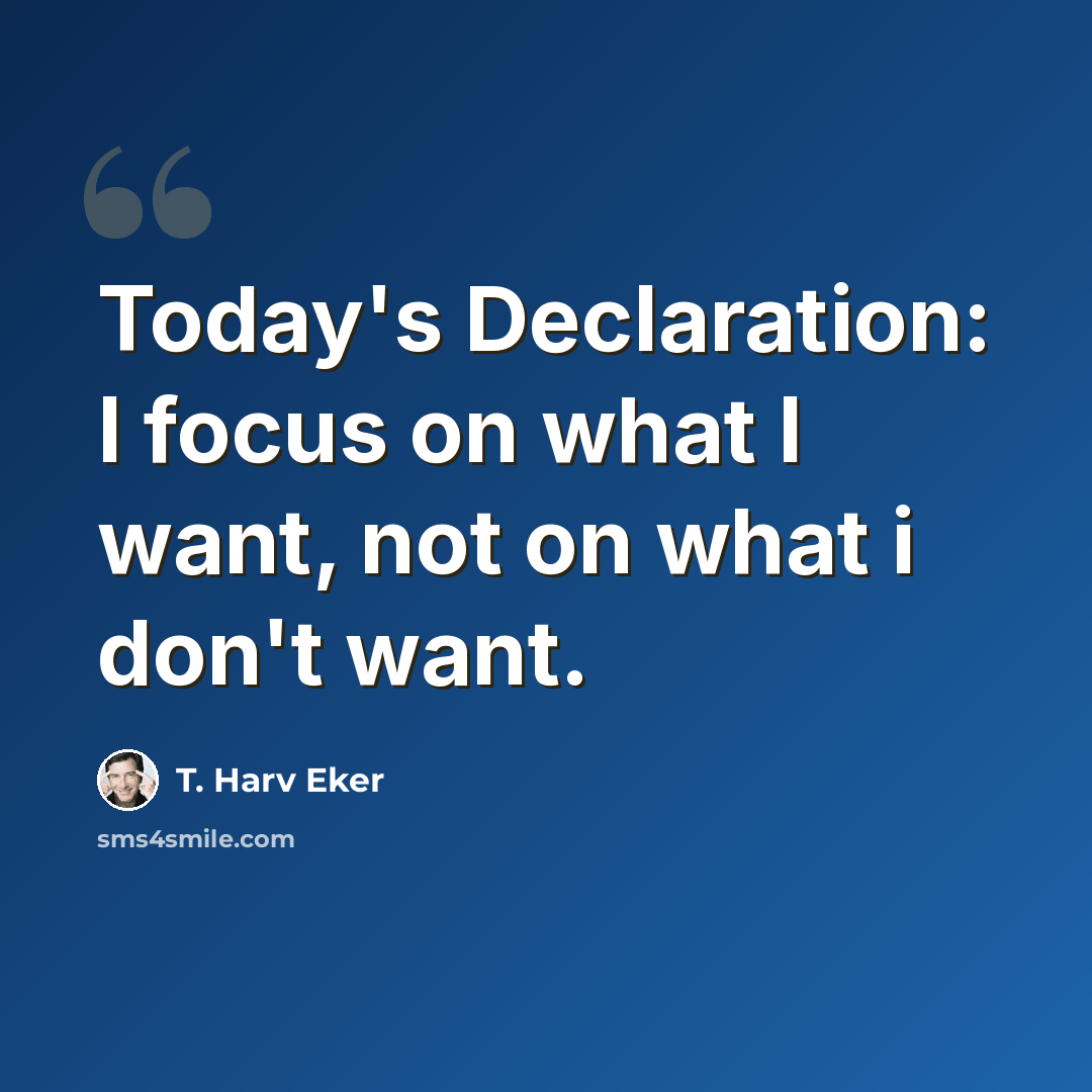 “Today's Declaration: I focus on what I want, not on what i don't want.” quote by T. Harv Eker