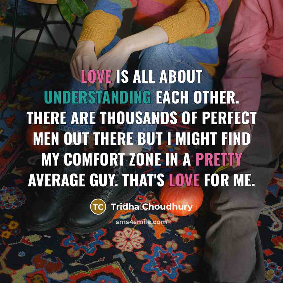 “Love is all about understanding each other. There are thousands of perfect men out there but I might find my comfort zone in a pretty average guy. That's love for me.” quote by Tridha Choudhury