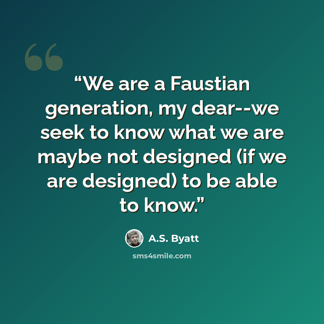 “We are a Faustian generation, my dear--we seek to know what we are maybe not designed (if we are designed) to be able to know.” quote by A.S. Byatt