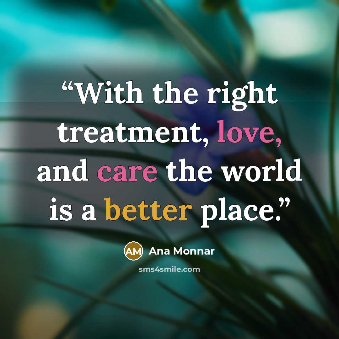 “With the right treatment, love, and care the world is a better place.” quote by Ana Monnar