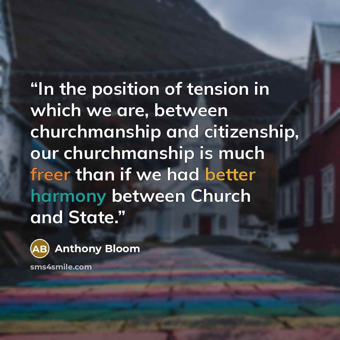 “In the position of tension in which we are, between churchmanship and citizenship, our churchmanship is much freer than if we had better harmony between Church and State.” quote by Anthony Bloom