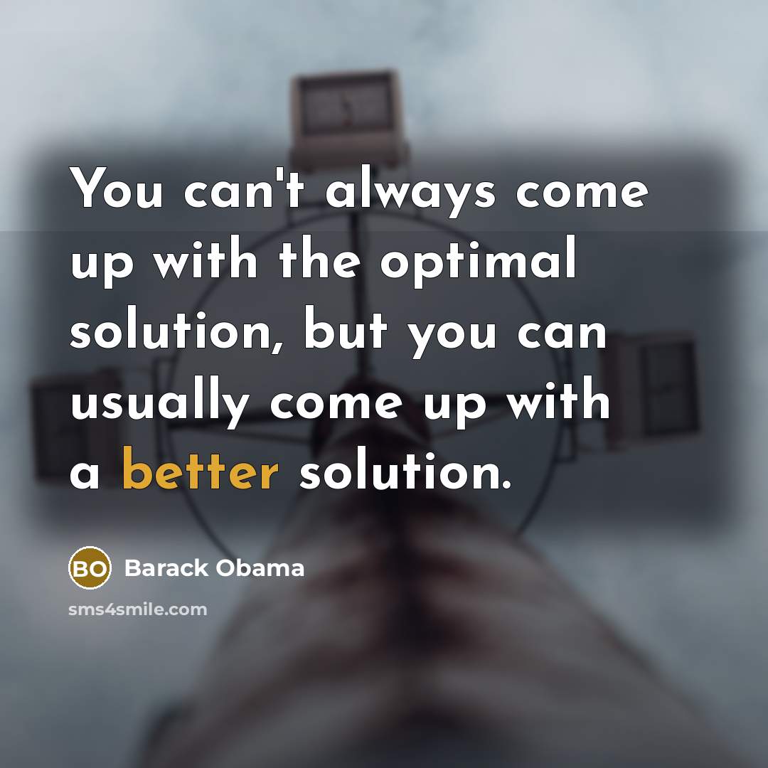 “You can't always come up with the optimal solution, but you can usually come up with a better solution.” quote by Barack Obama