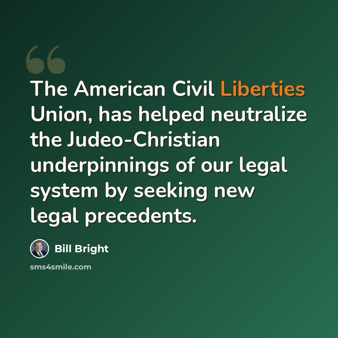 “The American Civil Liberties Union, has helped neutralize the Judeo-Christian underpinnings of our legal system by seeking new legal precedents.” quote by Bill Bright