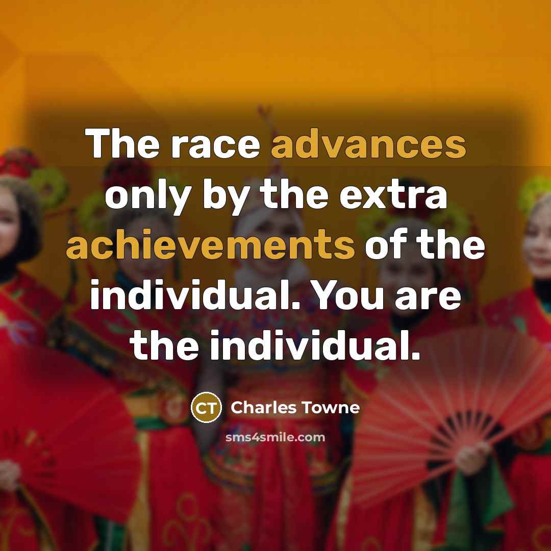 “The race advances only by the extra achievements of the individual. You are the individual.” quote by Charles Towne