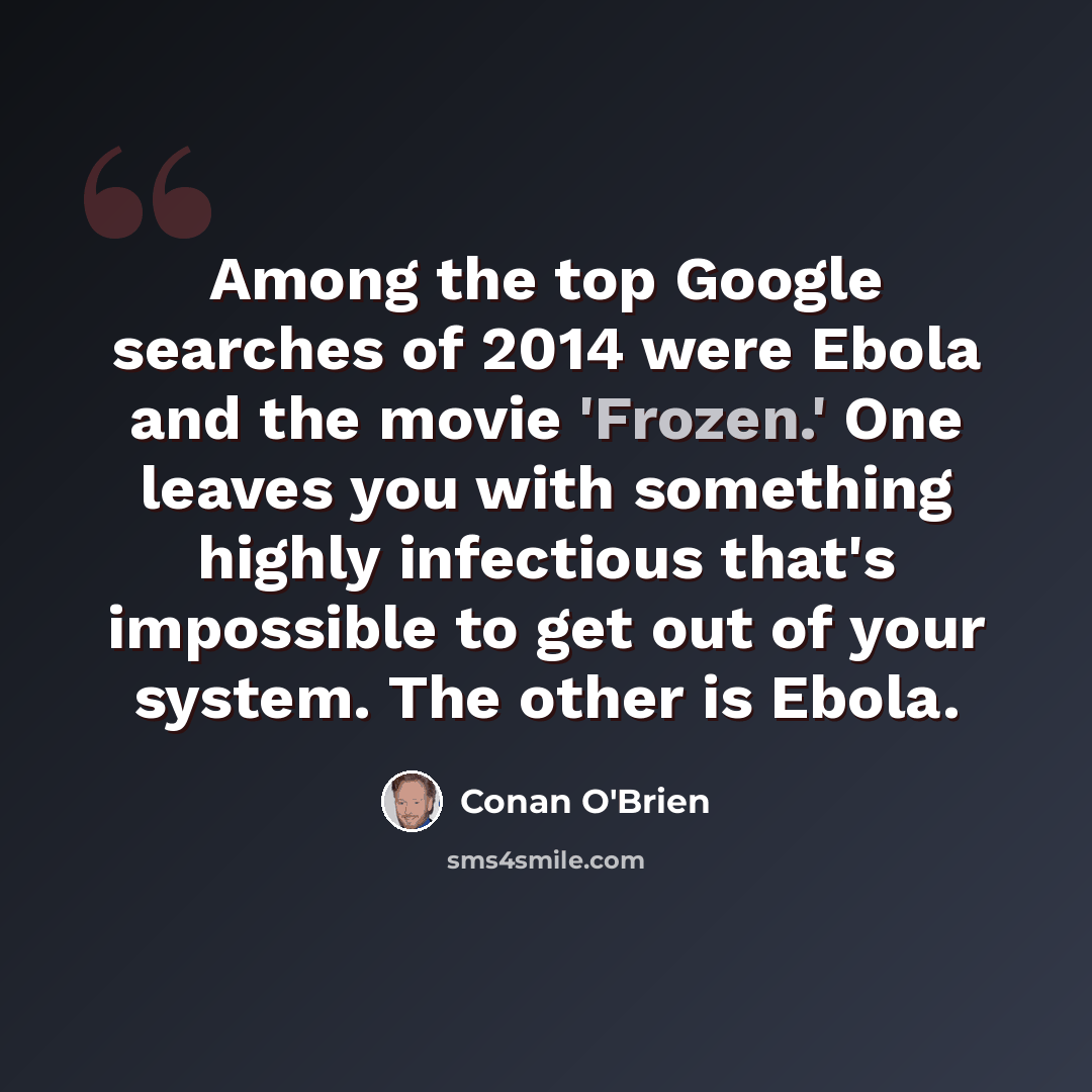 “Among the top Google searches of 2014 were Ebola and the movie 'Frozen.' One leaves you with something highly infectious that's impossible to get out of your system. The other is Ebola.” quote by Conan O'Brien