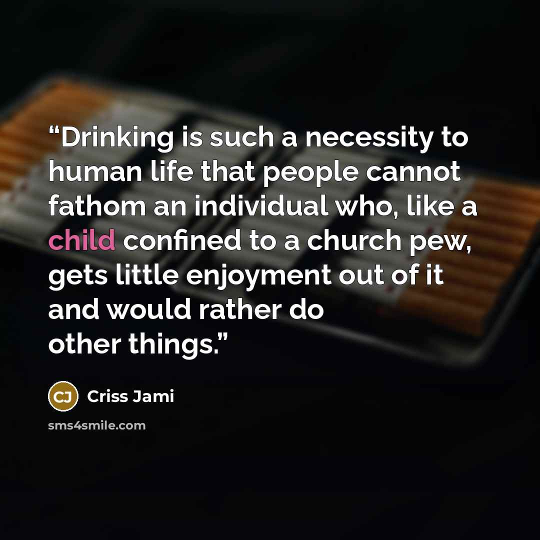 “Drinking is such a necessity to human life that people cannot fathom an individual who, like a child confined to a church pew, gets little enjoyment out of it and would rather do other things.” quote by Criss Jami