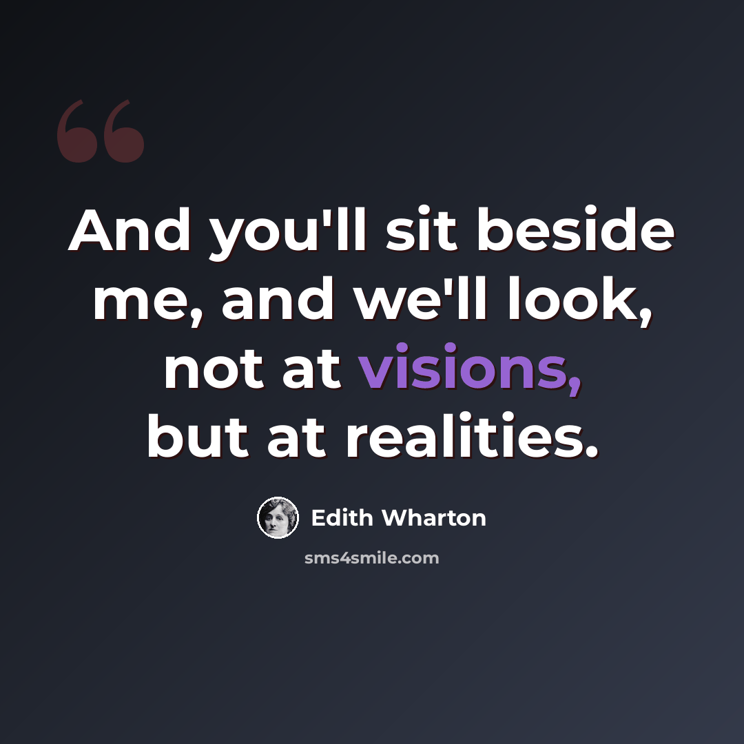 “And you'll sit beside me, and we'll look, not at visions, but at realities.” quote by Edith Wharton