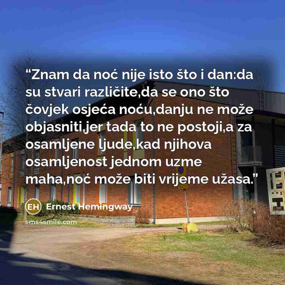“Znam da noć nije isto što i dan:da su stvari različite,da se ono što čovjek osjeća noću,danju ne može objasniti,jer tada to ne postoji,a za osamljene ljude,kad njihova osamljenost jednom uzme maha,noć može biti vrijeme užasa.” quote by Ernest Hemingway