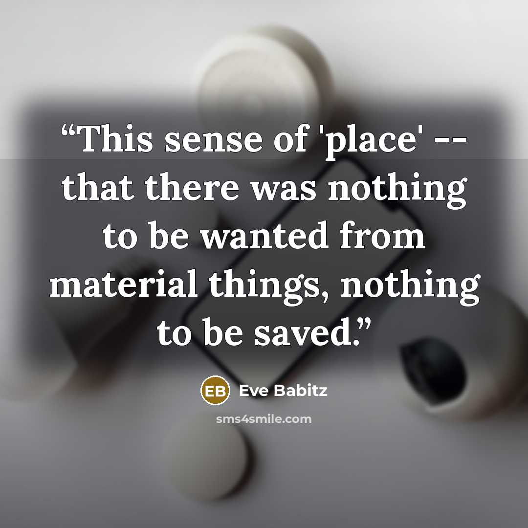 “This sense of 'place' -- that there was nothing to be wanted from material things, nothing to be saved.” quote by Eve Babitz