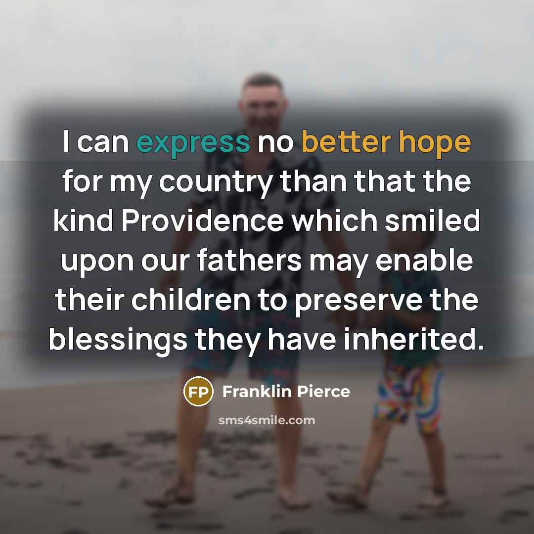 “I can express no better hope for my country than that the kind Providence which smiled upon our fathers may enable their children to preserve the blessings they have inherited.” quote by Franklin Pierce