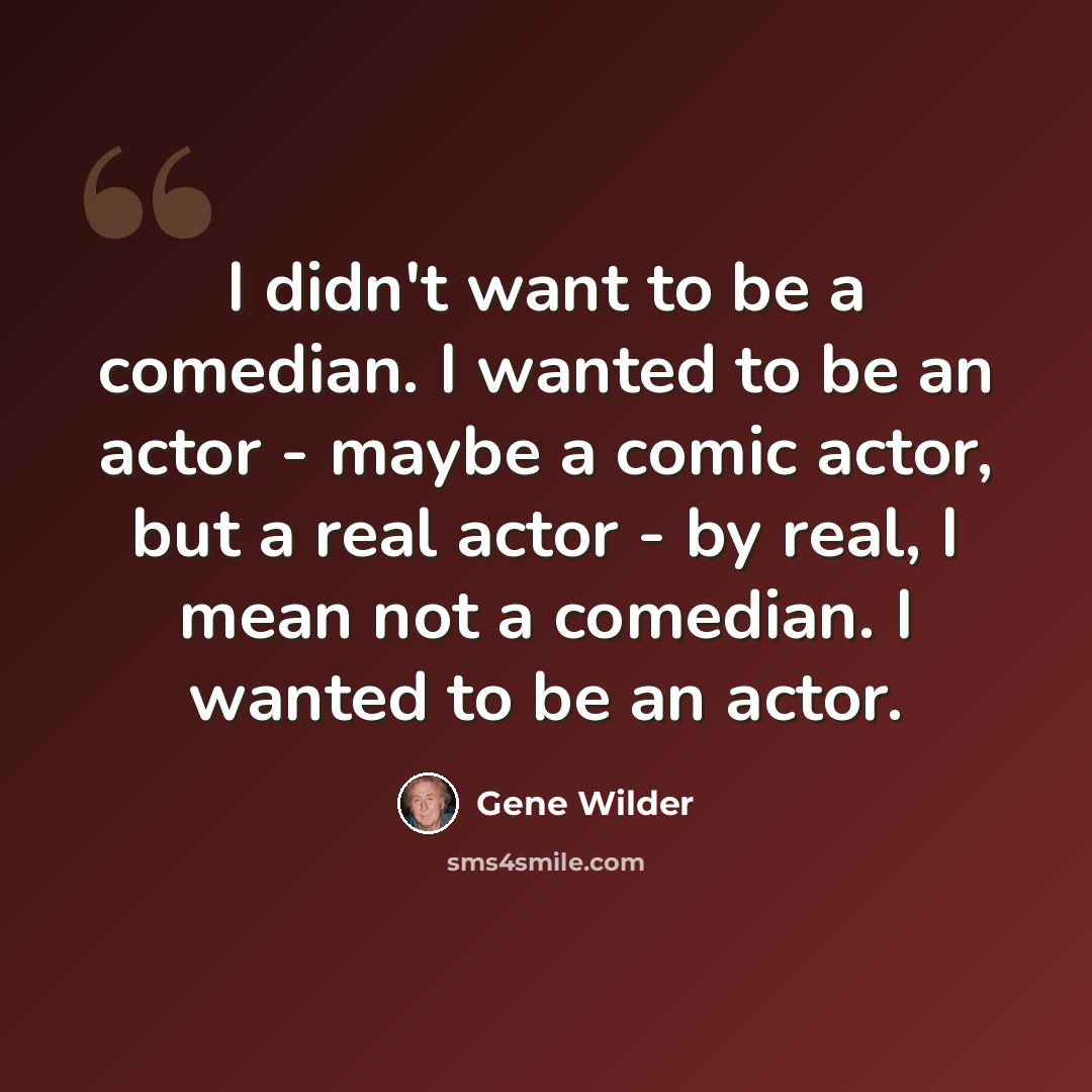 “I didn't want to be a comedian. I wanted to be an actor - maybe a comic actor, but a real actor - by real, I mean not a comedian. I wanted to be an actor.” quote by Gene Wilder