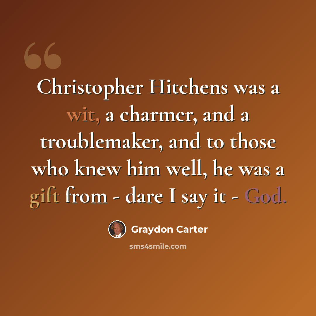 “Christopher Hitchens was a wit, a charmer, and a troublemaker, and to those who knew him well, he was a gift from - dare I say it - God.” quote by Graydon Carter