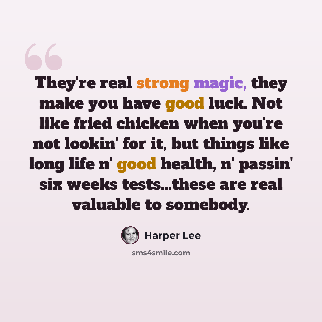 “They're real strong magic, they make you have good luck. Not like fried chicken when you're not lookin' for it, but things like long life n' good health, n' passin' six weeks tests...these are real valuable to somebody.” quote by Harper Lee