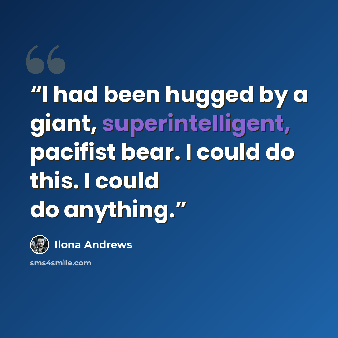 “I had been hugged by a giant, superintelligent, pacifist bear. I could do this. I could do anything.” quote by Ilona Andrews