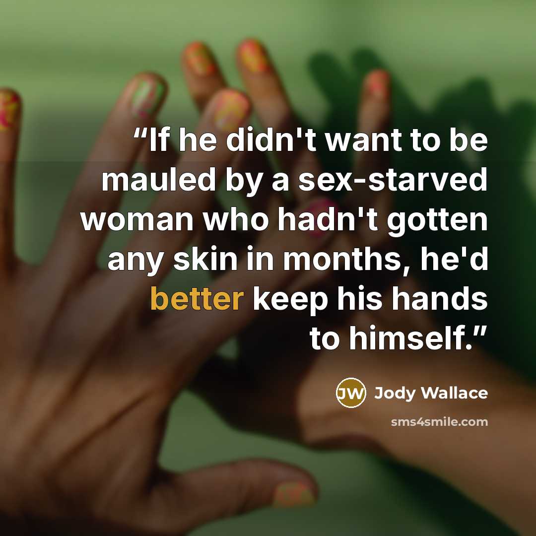 “If he didn't want to be mauled by a sex-starved woman who hadn't gotten any skin in months, he'd better keep his hands to himself.” quote by Jody Wallace