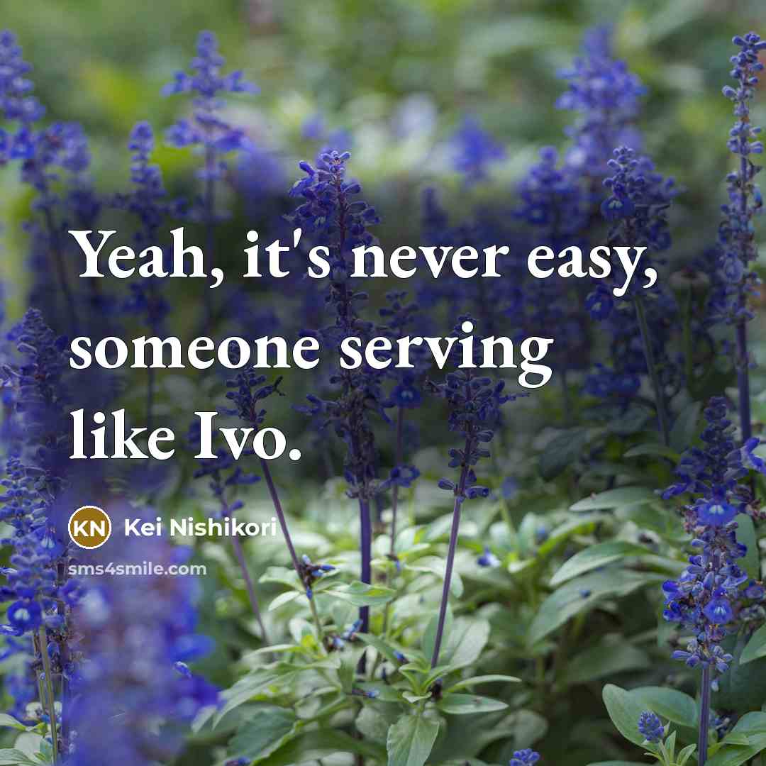 “Yeah, it's never easy, someone serving like Ivo.” quote by Kei Nishikori
