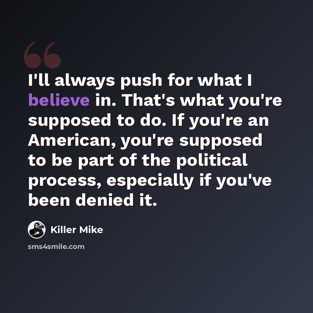 “I'll always push for what I believe in. That's what you're supposed to do. If you're an American, you're supposed to be part of the political process, especially if you've been denied it.” quote by Killer Mike