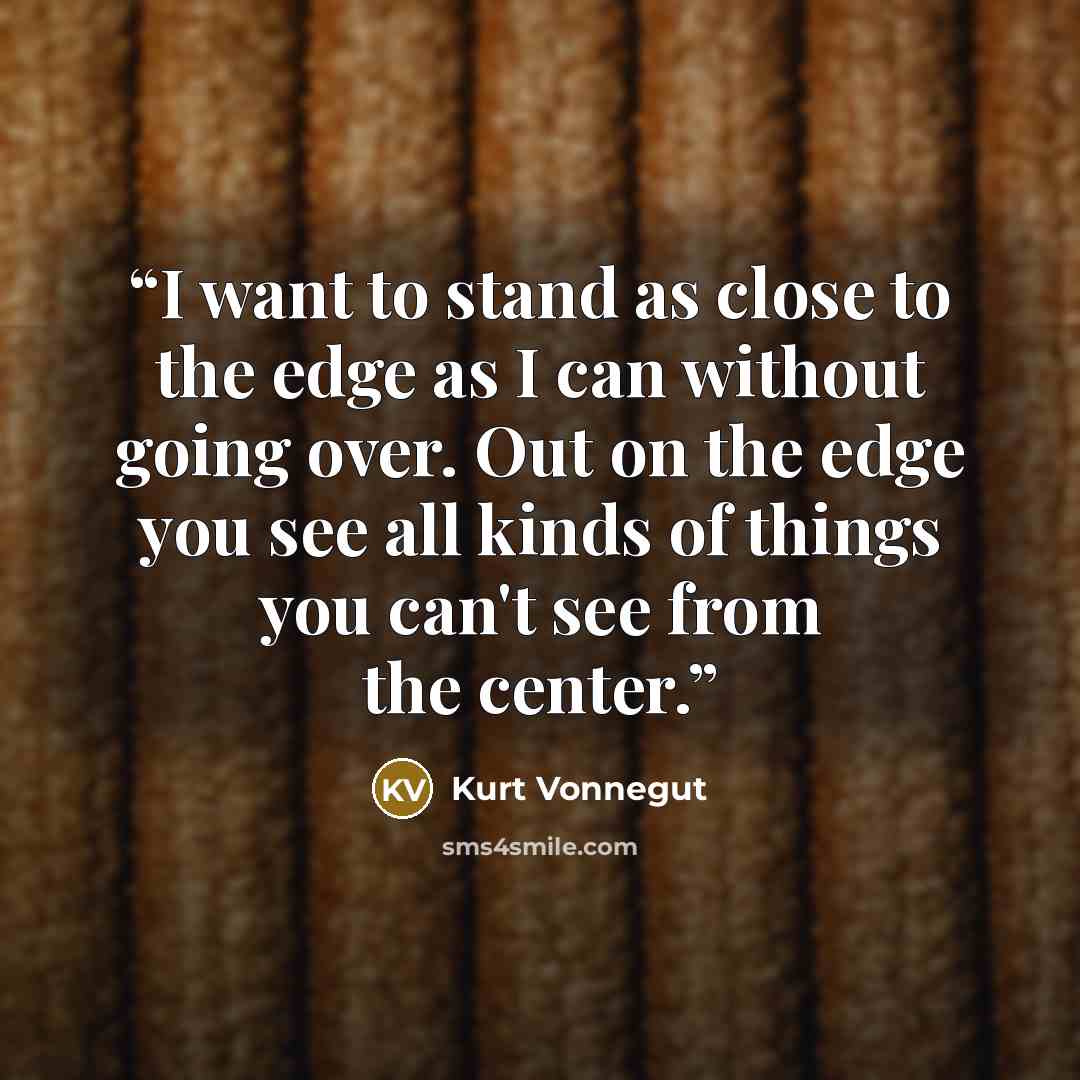 “I want to stand as close to the edge as I can without going over. Out on the edge you see all kinds of things you can't see from the center.” quote by Kurt Vonnegut