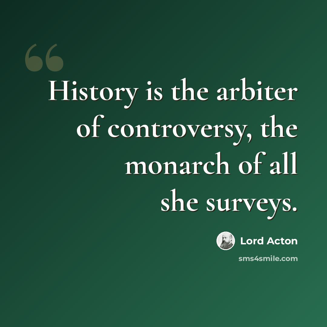 “History is the arbiter of controversy, the monarch of all she surveys.” quote by Lord Acton