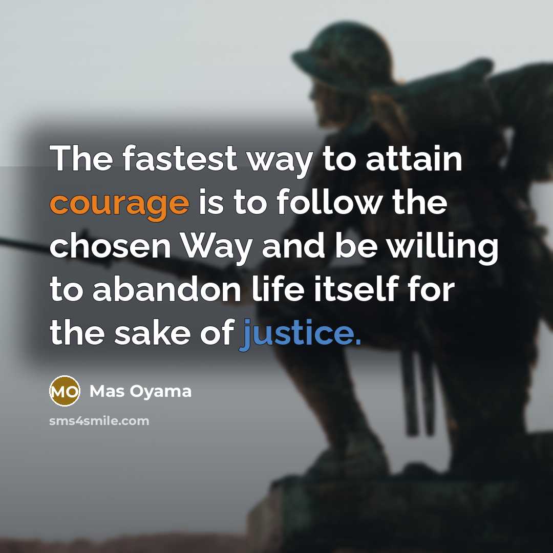“The fastest way to attain courage is to follow the chosen Way and be willing to abandon life itself for the sake of justice.” quote by Mas Oyama
