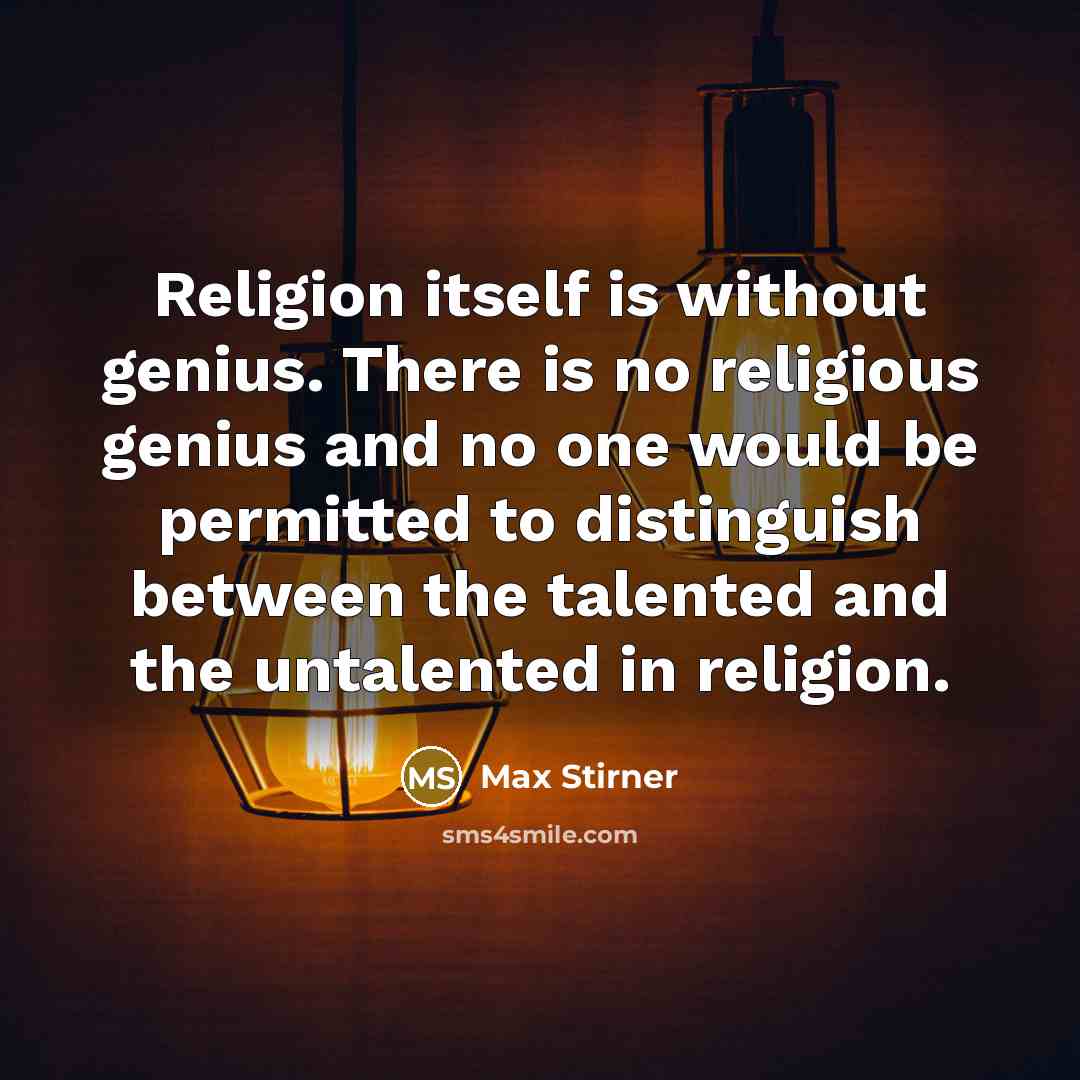 “Religion itself is without genius. There is no religious genius and no one would be permitted to distinguish between the talented and the untalented in religion.” quote by Max Stirner