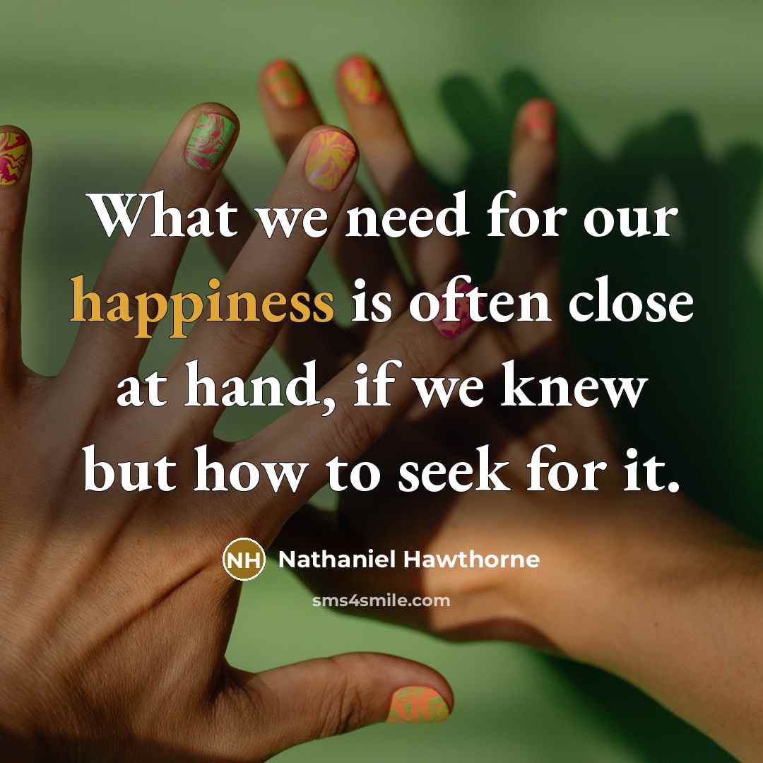 “What we need for our happiness is often close at hand, if we knew but how to seek for it.” quote by Nathaniel Hawthorne