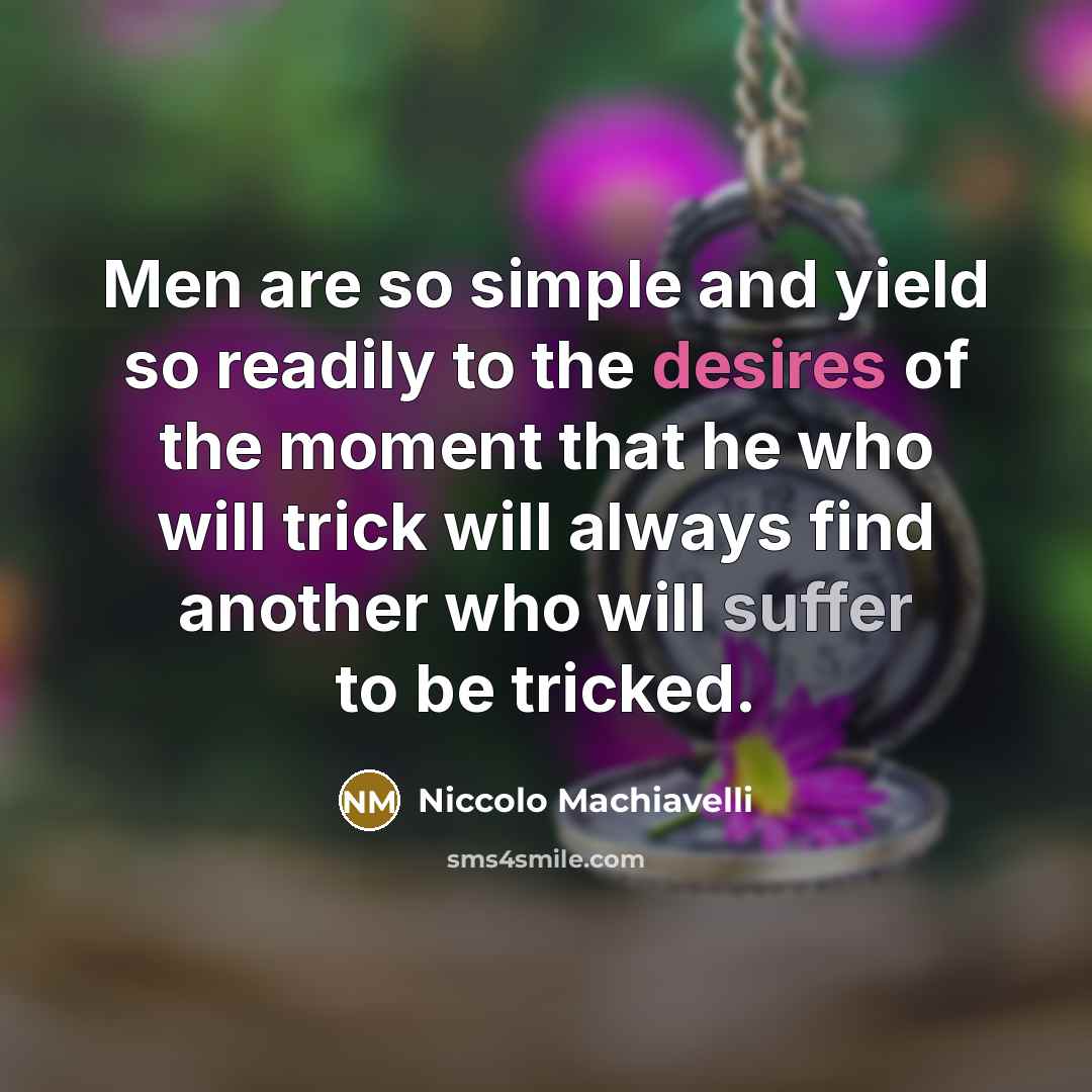 “Men are so simple and yield so readily to the desires of the moment that he who will trick will always find another who will suffer to be tricked.” quote by Niccolo Machiavelli