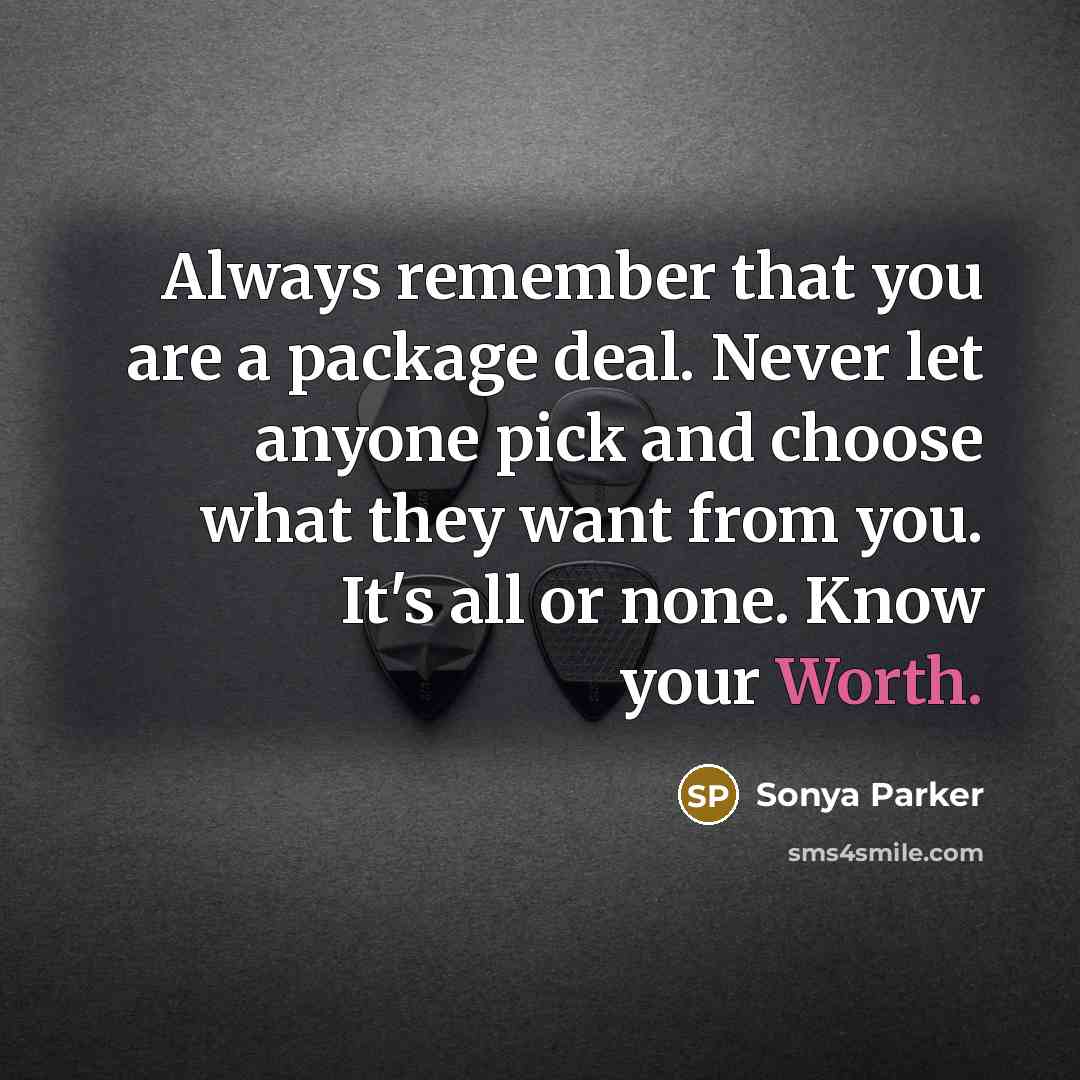 “Always remember that you are a package deal. Never let anyone pick and choose what they want from you. It's all or none. Know your Worth.” quote by Sonya Parker