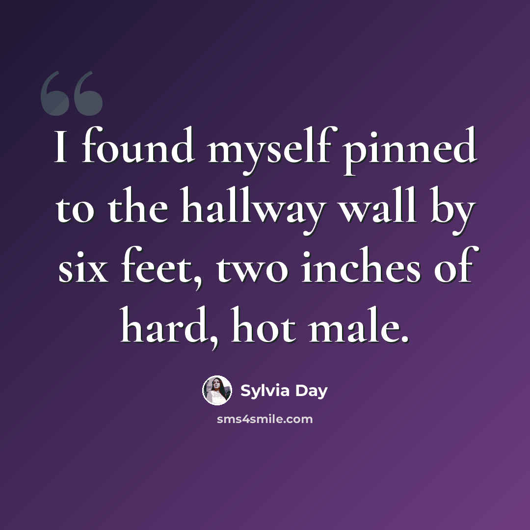 “I found myself pinned to the hallway wall by six feet, two inches of hard, hot male.” quote by Sylvia Day