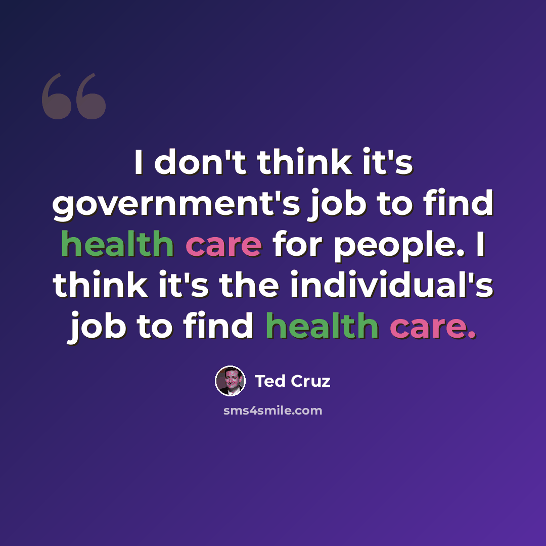 “I don't think it's government's job to find health care for people. I think it's the individual's job to find health care.” quote by Ted Cruz