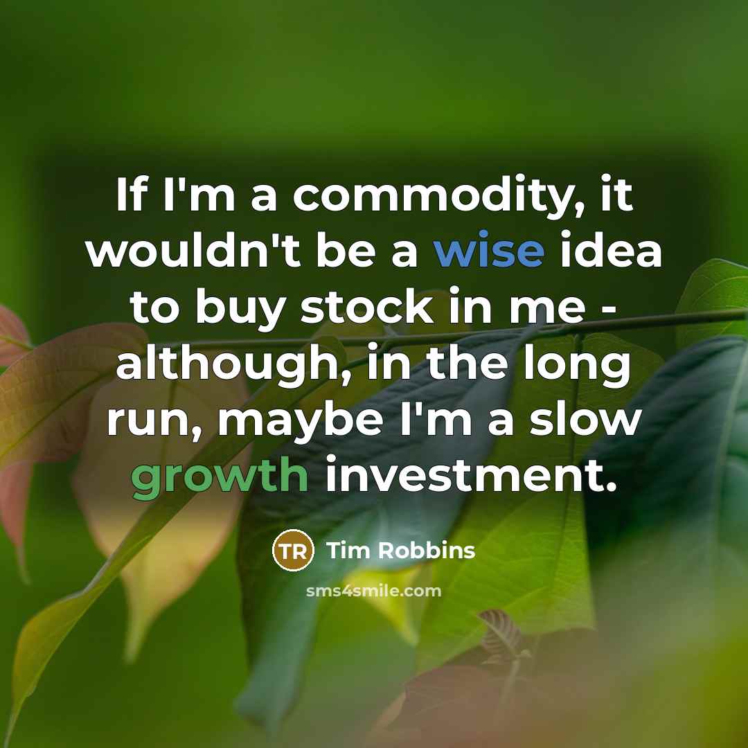 “If I'm a commodity, it wouldn't be a wise idea to buy stock in me - although, in the long run, maybe I'm a slow growth investment.” quote by Tim Robbins