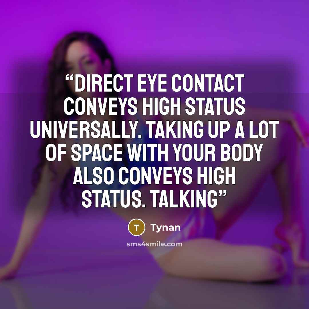 “Direct eye contact conveys high status universally. Taking up a lot of space with your body also conveys high status. Talking” quote by Tynan