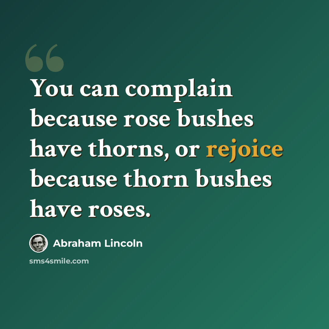“You can complain because rose bushes have thorns, or rejoice because thorn bushes have roses.” quote by Abraham Lincoln
