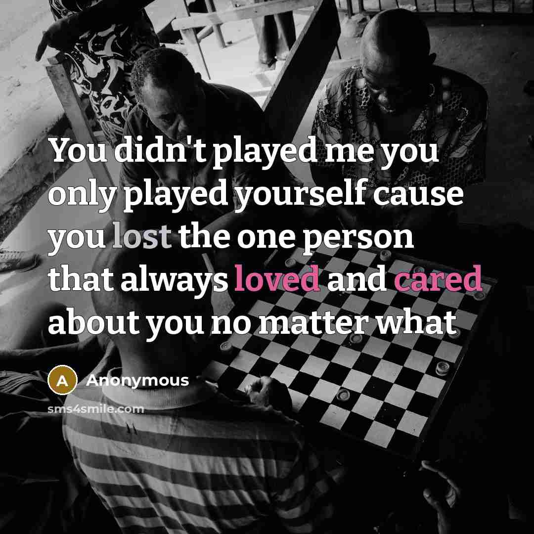 “You didn't played me you only played yourself cause you lost the one person that always loved and cared about you no matter what” quote by Anonymous