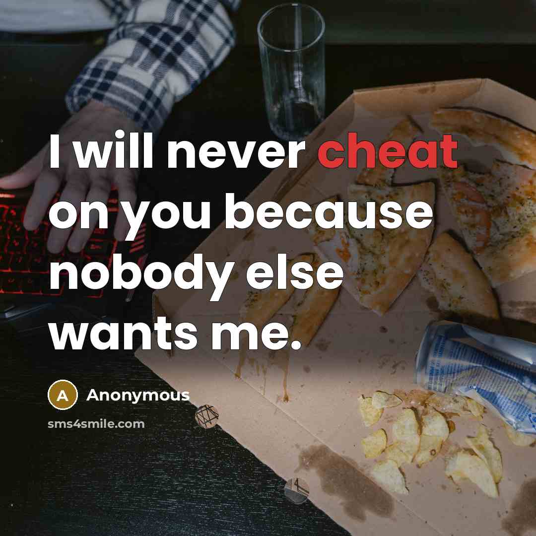 “I will never cheat on you because nobody else wants me.” quote by Anonymous