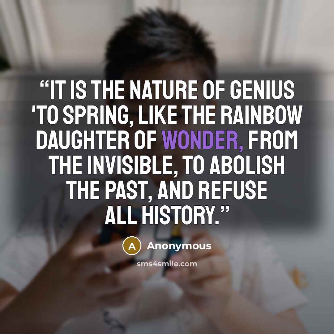 “it is the nature of genius 'to spring, like the rainbow daughter of Wonder, from the invisible, to abolish the past, and refuse all history.” quote by Anonymous