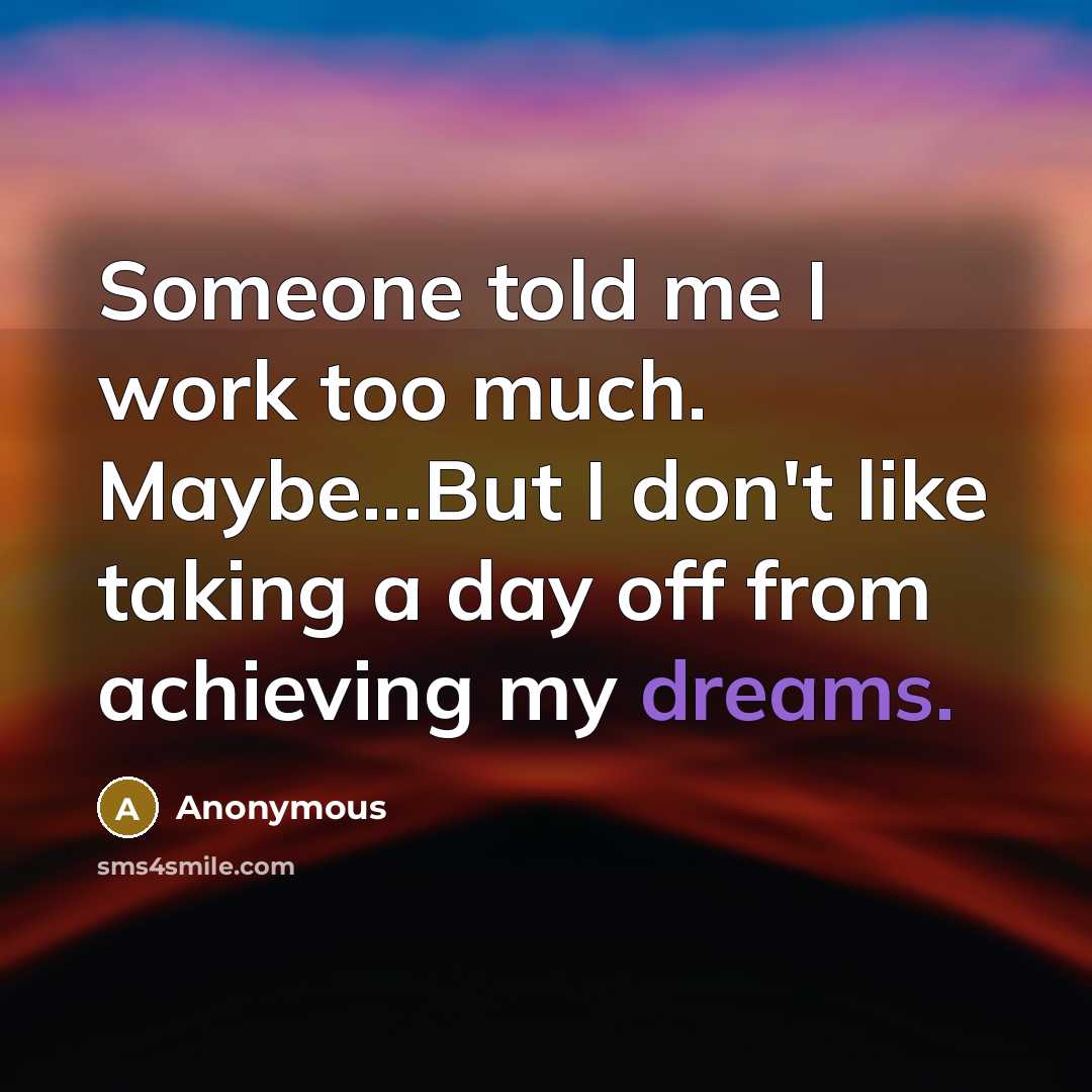 “Someone told me I work too much. Maybe...But I don't like taking a day off from achieving my dreams.” quote by Anonymous