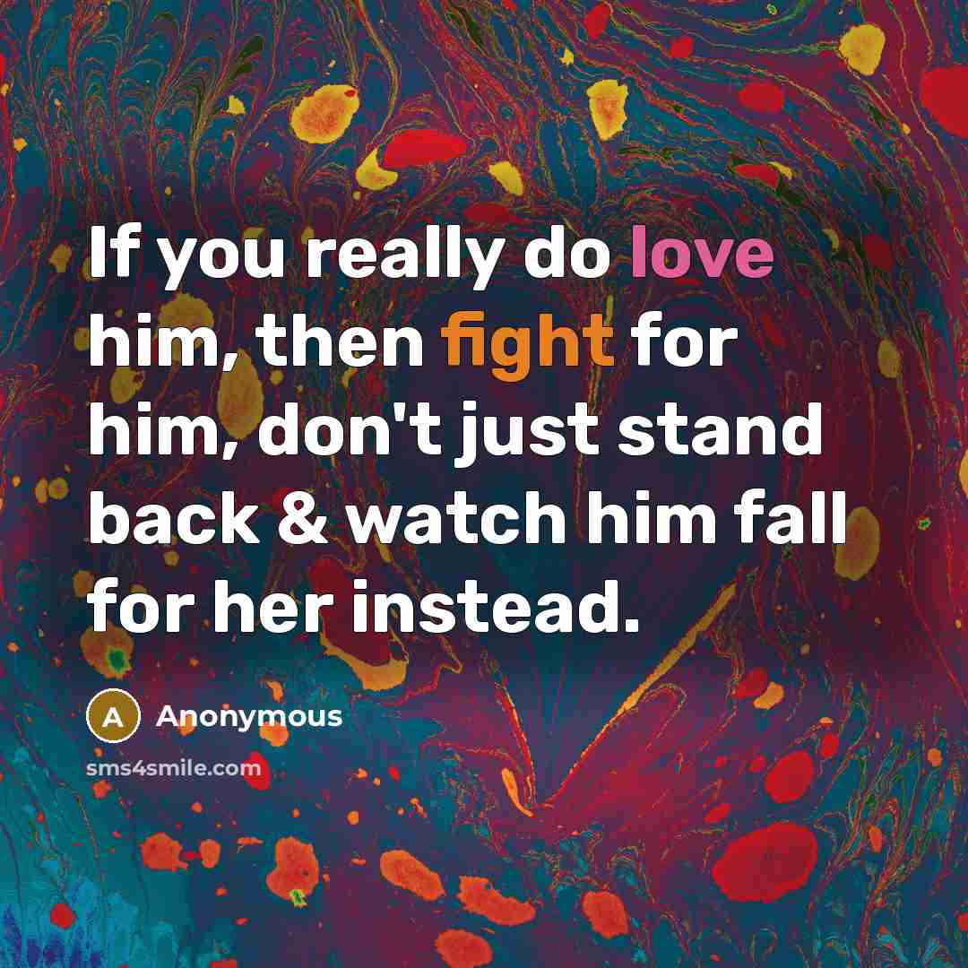 “If you really do love him, then fight for him, don't just stand back & watch him fall for her instead.” quote by Anonymous