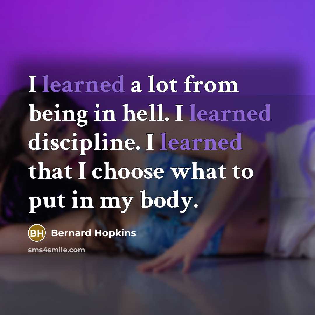“I learned a lot from being in hell. I learned discipline. I learned that I choose what to put in my body.” quote by Bernard Hopkins