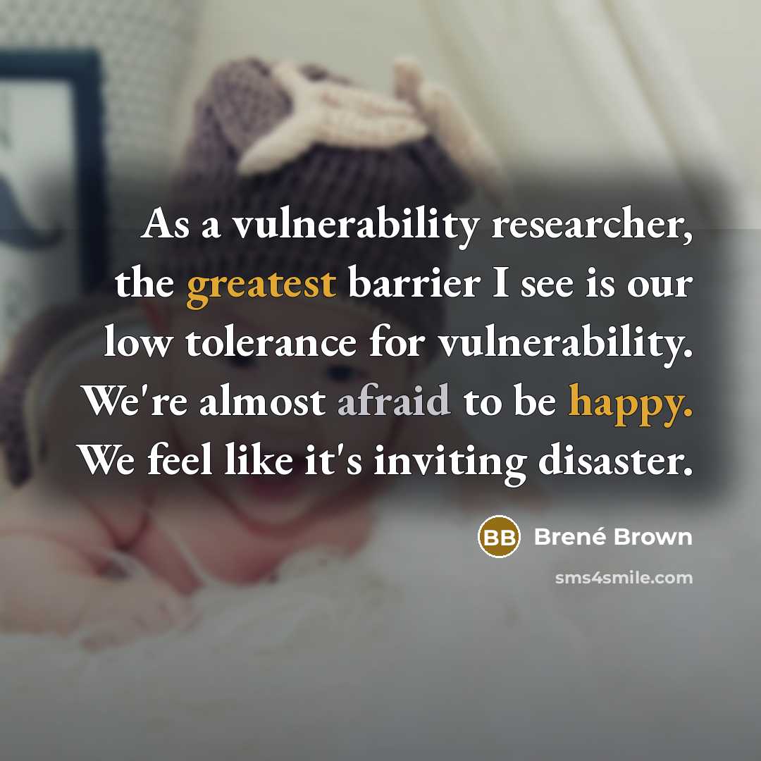 “As a vulnerability researcher, the greatest barrier I see is our low tolerance for vulnerability. We're almost afraid to be happy. We feel like it's inviting disaster.” quote by Brene Brown