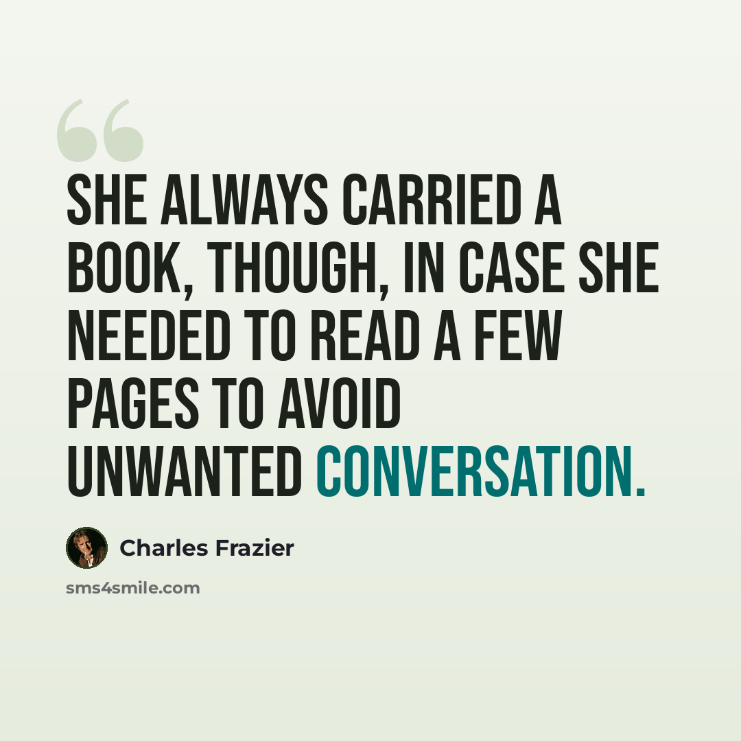 “She always carried a book, though, in case she needed to read a few pages to avoid unwanted conversation.” quote by Charles Frazier