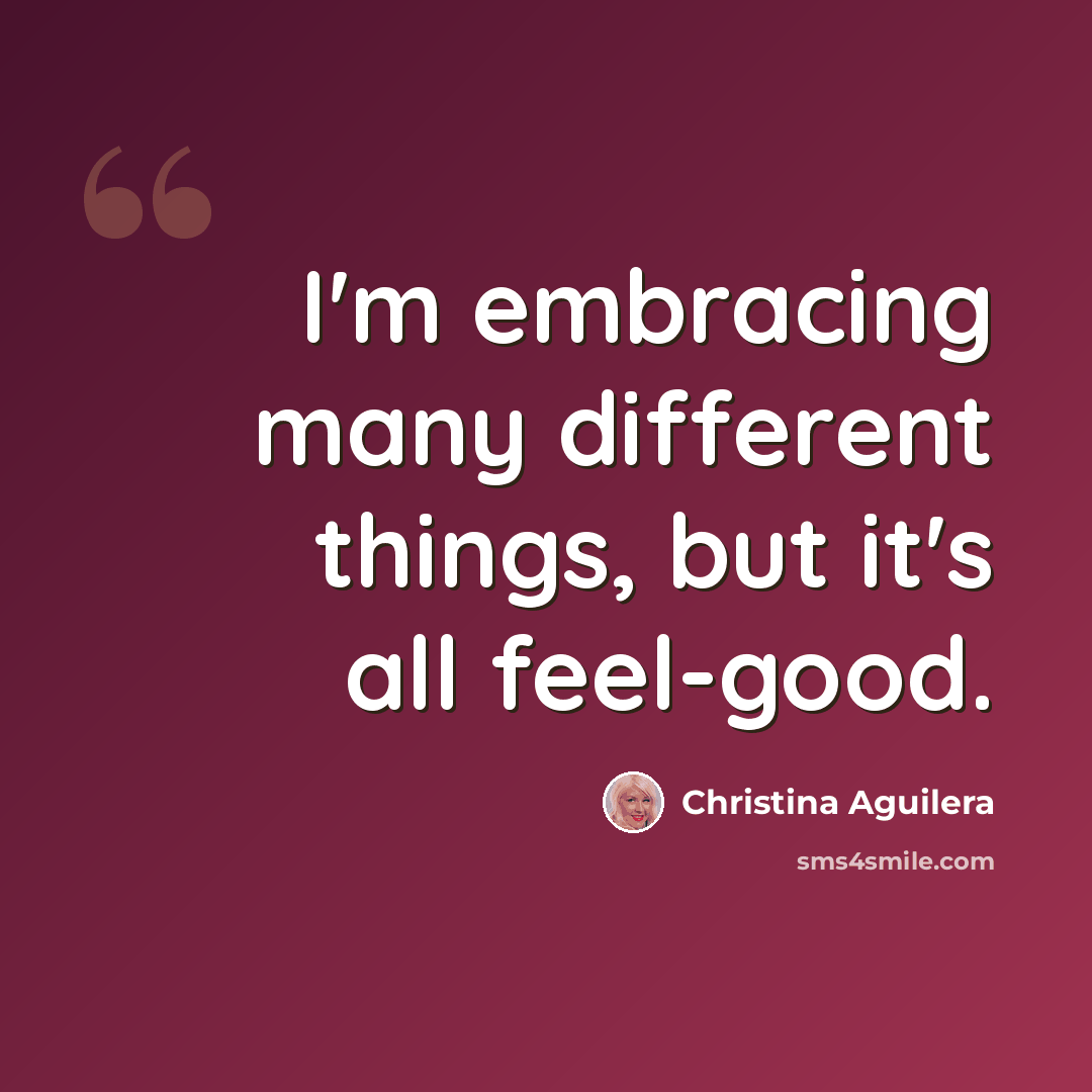 “I'm embracing many different things, but it's all feel-good.” quote by Christina Aguilera