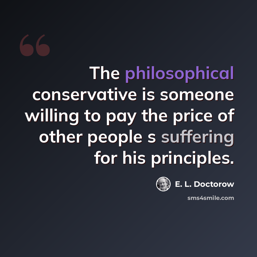 “The philosophical conservative is someone willing to pay the price of other people s suffering for his principles.” quote by E. L. Doctorow