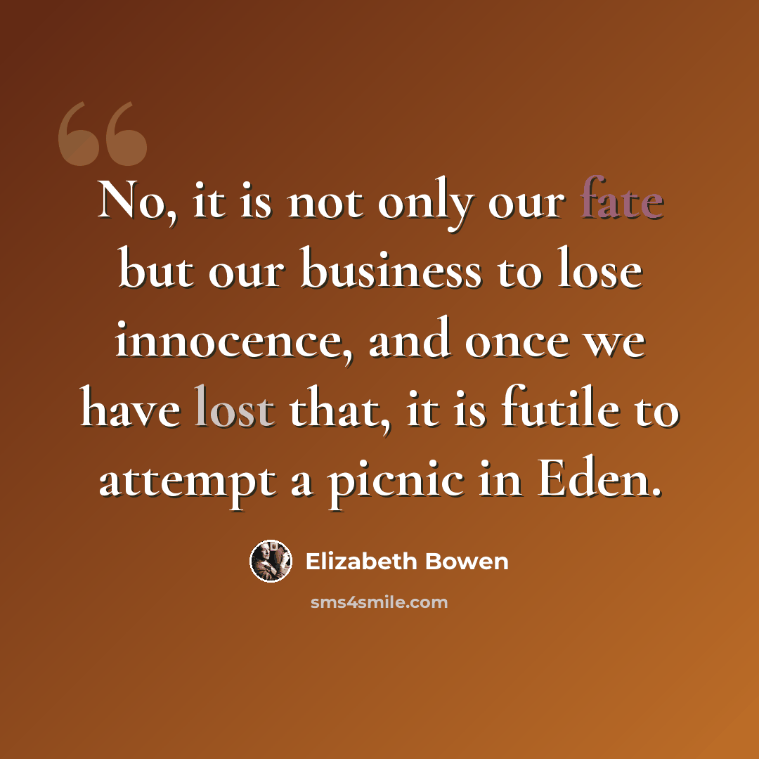 “No, it is not only our fate but our business to lose innocence, and once we have lost that, it is futile to attempt a picnic in Eden.” quote by Elizabeth Bowen