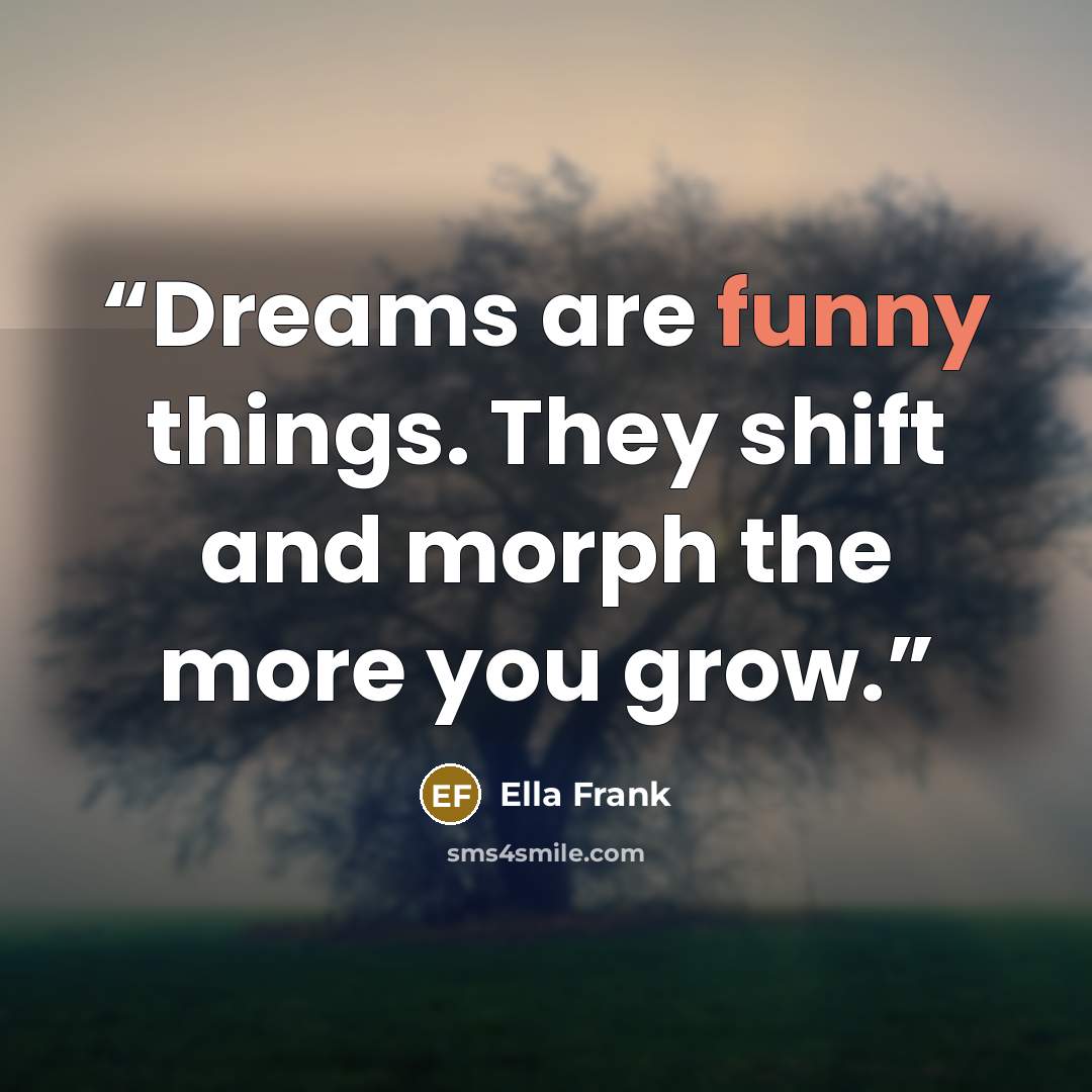 “Dreams are funny things. They shift and morph the more you grow.” quote by Ella Frank