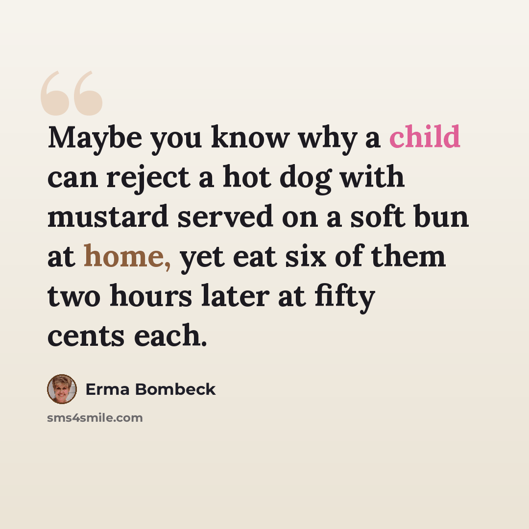 “Maybe you know why a child can reject a hot dog with mustard served on a soft bun at home, yet eat six of them two hours later at fifty cents each.” quote by Erma Bombeck