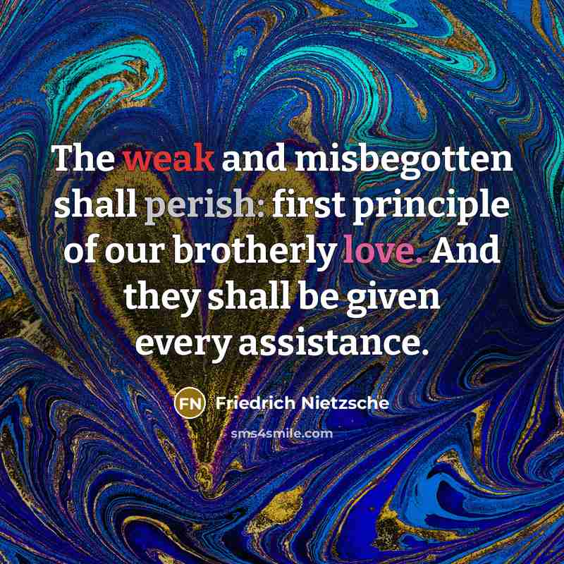 “The weak and misbegotten shall perish: first principle of our brotherly love. And they shall be given every assistance.” quote by Friedrich Nietzsche
